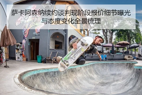 萨卡阿森纳续约谈判现阶段报价细节曝光与态度变化全景梳理